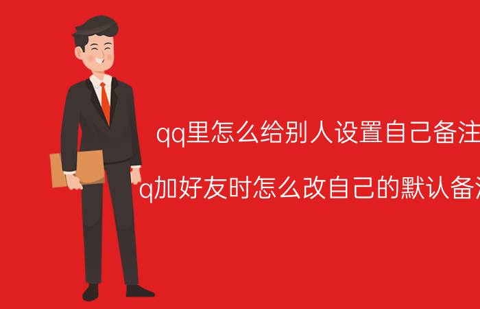 qq里怎么给别人设置自己备注 q加好友时怎么改自己的默认备注？